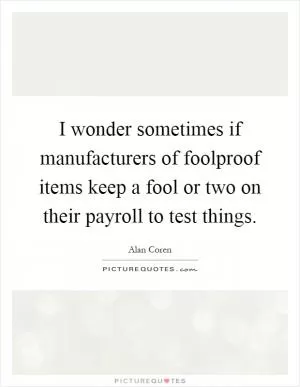 I wonder sometimes if manufacturers of foolproof items keep a fool or two on their payroll to test things Picture Quote #1