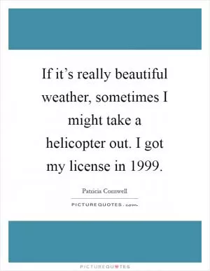 If it’s really beautiful weather, sometimes I might take a helicopter out. I got my license in 1999 Picture Quote #1