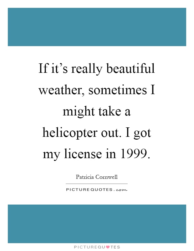 If it's really beautiful weather, sometimes I might take a helicopter out. I got my license in 1999 Picture Quote #1