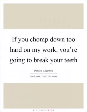 If you chomp down too hard on my work, you’re going to break your teeth Picture Quote #1