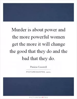 Murder is about power and the more powerful women get the more it will change the good that they do and the bad that they do Picture Quote #1
