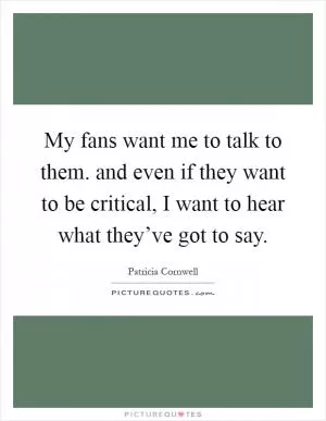 My fans want me to talk to them. and even if they want to be critical, I want to hear what they’ve got to say Picture Quote #1