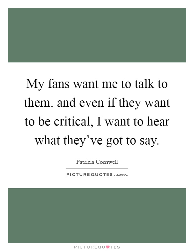 My fans want me to talk to them. and even if they want to be critical, I want to hear what they've got to say Picture Quote #1