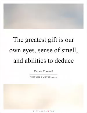 The greatest gift is our own eyes, sense of smell, and abilities to deduce Picture Quote #1