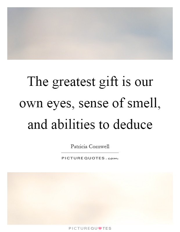 The greatest gift is our own eyes, sense of smell, and abilities ...