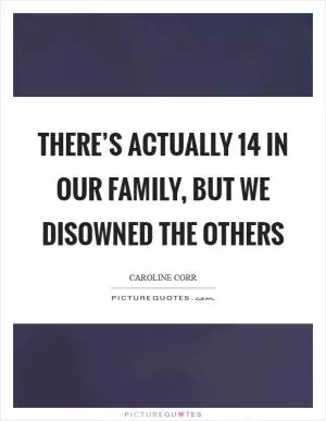 There’s actually 14 in our family, but we disowned the others Picture Quote #1