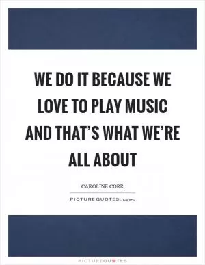 We do it because we love to play music and that’s what we’re all about Picture Quote #1