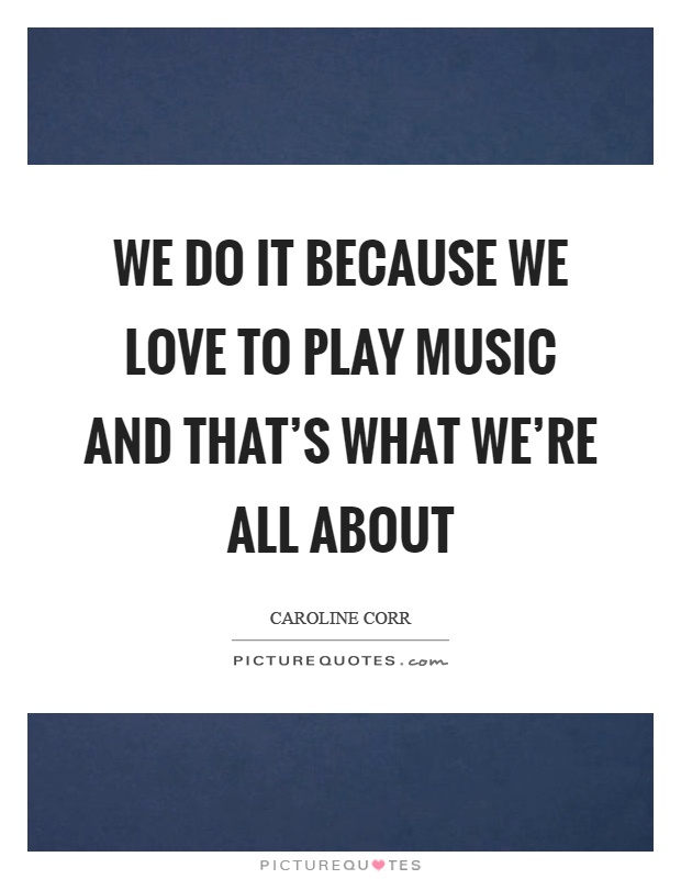 We do it because we love to play music and that's what we're all about Picture Quote #1