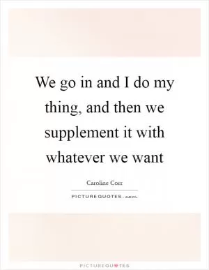 We go in and I do my thing, and then we supplement it with whatever we want Picture Quote #1