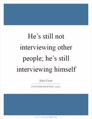 He’s still not interviewing other people; he’s still interviewing himself Picture Quote #1