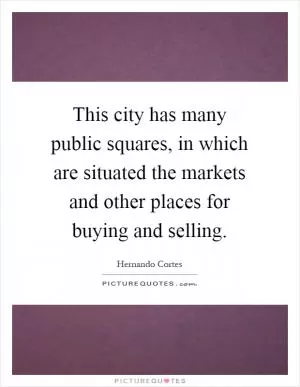 This city has many public squares, in which are situated the markets and other places for buying and selling Picture Quote #1