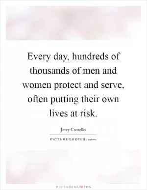 Every day, hundreds of thousands of men and women protect and serve, often putting their own lives at risk Picture Quote #1