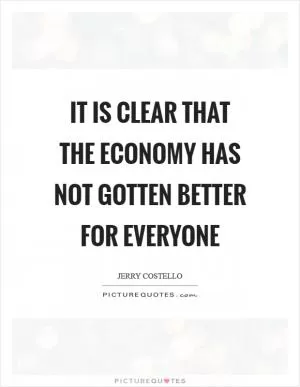 It is clear that the economy has not gotten better for everyone Picture Quote #1