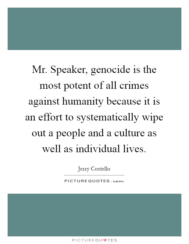 Mr. Speaker, genocide is the most potent of all crimes against humanity because it is an effort to systematically wipe out a people and a culture as well as individual lives Picture Quote #1