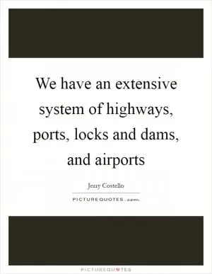 We have an extensive system of highways, ports, locks and dams, and airports Picture Quote #1