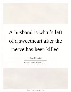 A husband is what’s left of a sweetheart after the nerve has been killed Picture Quote #1