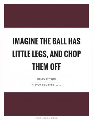 Imagine the ball has little legs, and chop them off Picture Quote #1