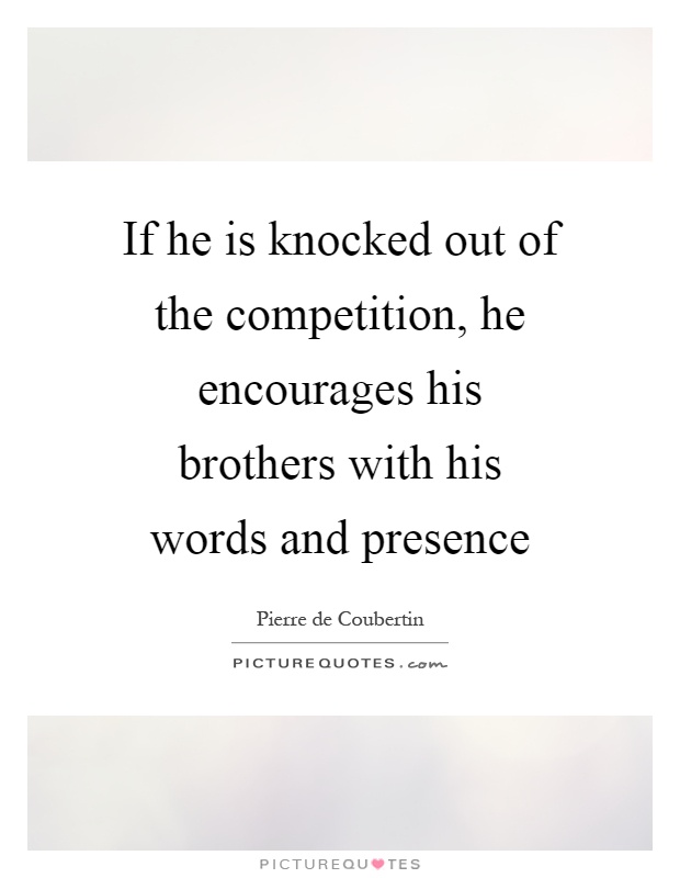 If he is knocked out of the competition, he encourages his brothers with his words and presence Picture Quote #1