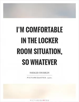 I’m comfortable in the locker room situation, so whatever Picture Quote #1
