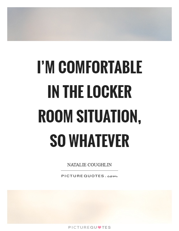 I'm comfortable in the locker room situation, so whatever Picture Quote #1