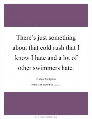 There’s just something about that cold rush that I know I hate and a lot of other swimmers hate Picture Quote #1