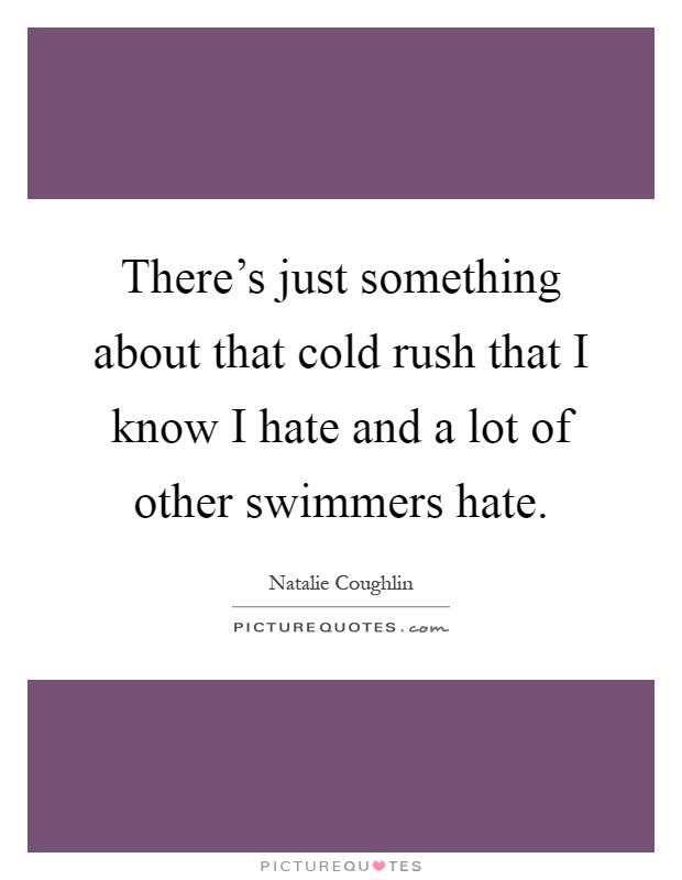 There's just something about that cold rush that I know I hate and a lot of other swimmers hate Picture Quote #1