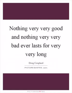 Nothing very very good and nothing very very bad ever lasts for very very long Picture Quote #1