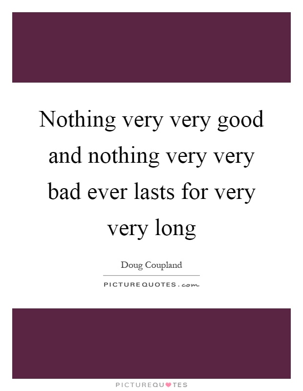 Nothing very very good and nothing very very bad ever lasts for very very long Picture Quote #1