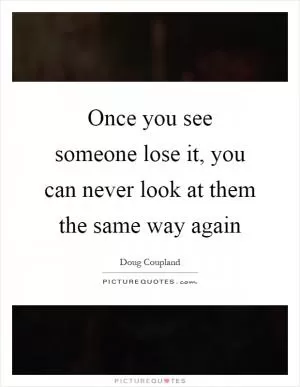 Once you see someone lose it, you can never look at them the same way again Picture Quote #1