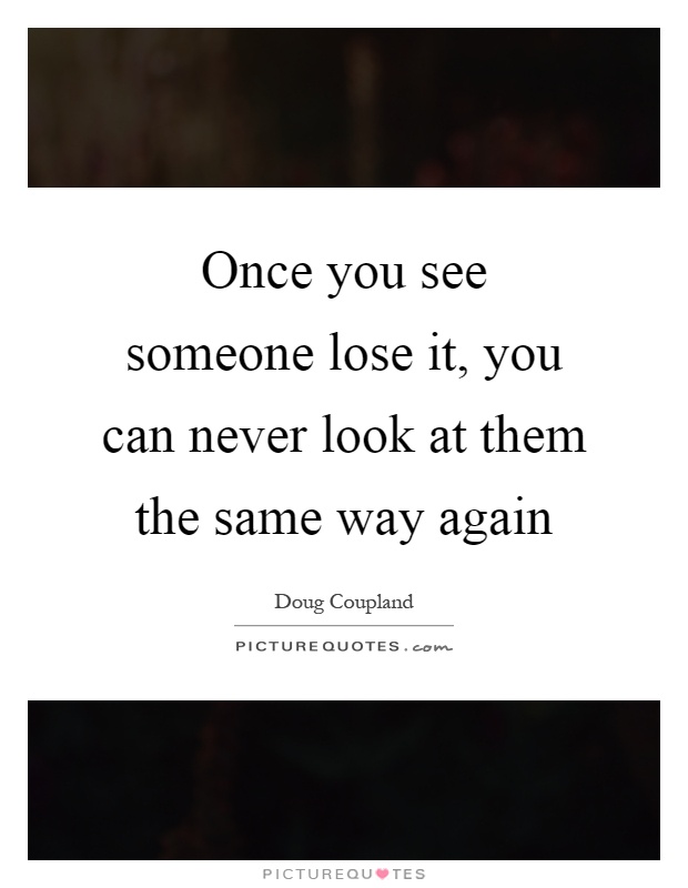 Once you see someone lose it, you can never look at them the same way again Picture Quote #1