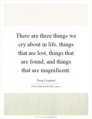 There are three things we cry about in life, things that are lost, things that are found, and things that are magnificent Picture Quote #1