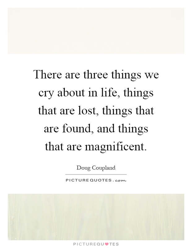 There are three things we cry about in life, things that are lost, things that are found, and things that are magnificent Picture Quote #1