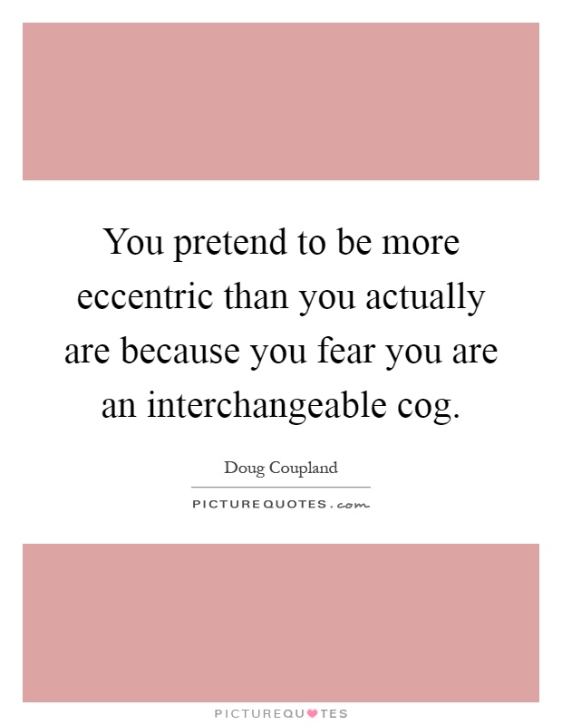 You pretend to be more eccentric than you actually are because you fear you are an interchangeable cog Picture Quote #1