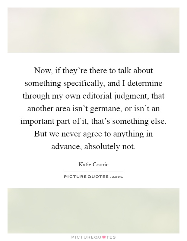 Now, if they're there to talk about something specifically, and I determine through my own editorial judgment, that another area isn't germane, or isn't an important part of it, that's something else. But we never agree to anything in advance, absolutely not Picture Quote #1