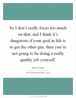 So I don’t really focus too much on that, and I think it’s dangerous if your goal in life is to get the other guy, then you’re not going to be doing a really quality job yourself Picture Quote #1