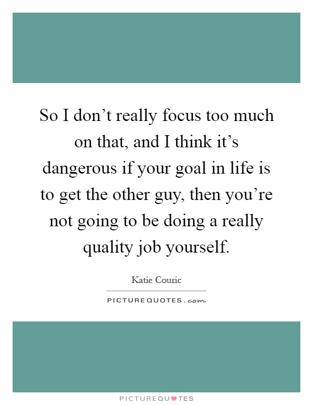 So I don't really focus too much on that, and I think it's dangerous if your goal in life is to get the other guy, then you're not going to be doing a really quality job yourself Picture Quote #1