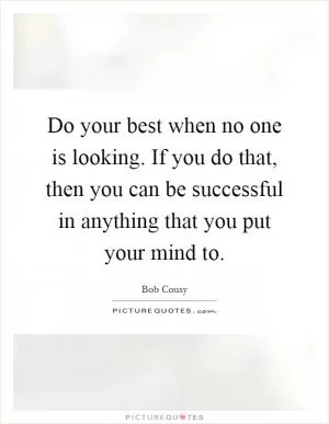 Do your best when no one is looking. If you do that, then you can be successful in anything that you put your mind to Picture Quote #1