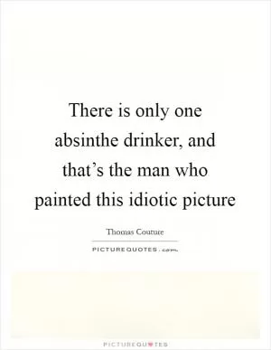 There is only one absinthe drinker, and that’s the man who painted this idiotic picture Picture Quote #1