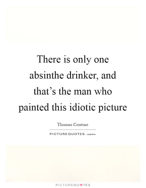 There is only one absinthe drinker, and that's the man who painted this idiotic picture Picture Quote #1