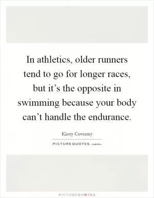 In athletics, older runners tend to go for longer races, but it’s the opposite in swimming because your body can’t handle the endurance Picture Quote #1