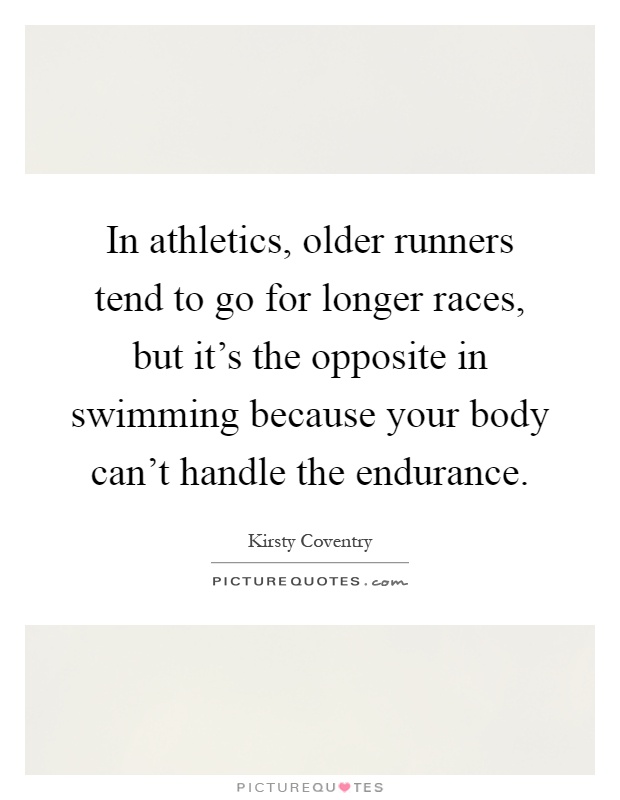 In athletics, older runners tend to go for longer races, but it's the opposite in swimming because your body can't handle the endurance Picture Quote #1