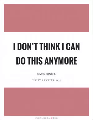 I don’t think I can do this anymore Picture Quote #1