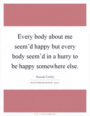 Every body about me seem’d happy but every body seem’d in a hurry to be happy somewhere else Picture Quote #1