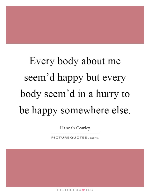 Every body about me seem'd happy but every body seem'd in a hurry to be happy somewhere else Picture Quote #1