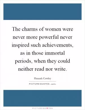 The charms of women were never more powerful never inspired such achievements, as in those immortal periods, when they could neither read nor write Picture Quote #1