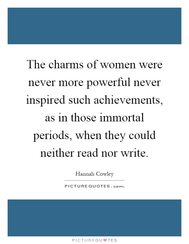 The charms of women were never more powerful never inspired such achievements, as in those immortal periods, when they could neither read nor write Picture Quote #1