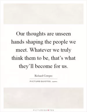 Our thoughts are unseen hands shaping the people we meet. Whatever we truly think them to be, that’s what they’ll become for us Picture Quote #1