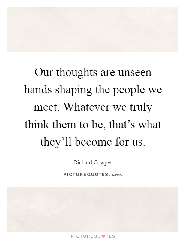 Our thoughts are unseen hands shaping the people we meet. Whatever we truly think them to be, that's what they'll become for us Picture Quote #1