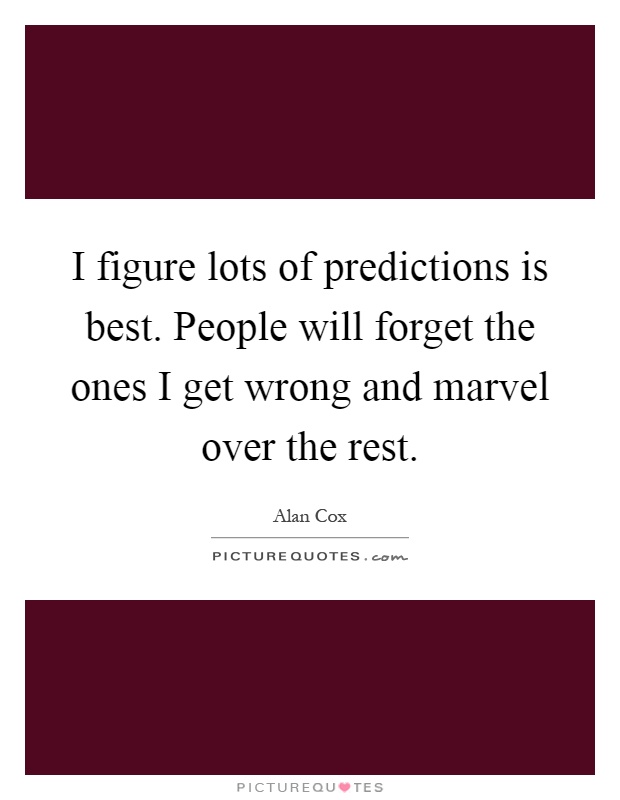 I figure lots of predictions is best. People will forget the ones I get wrong and marvel over the rest Picture Quote #1