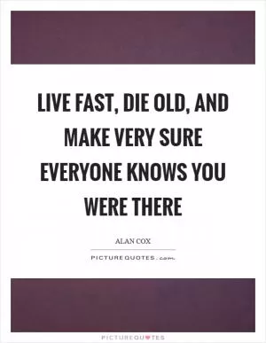 Live fast, die old, and make very sure everyone knows you were there Picture Quote #1
